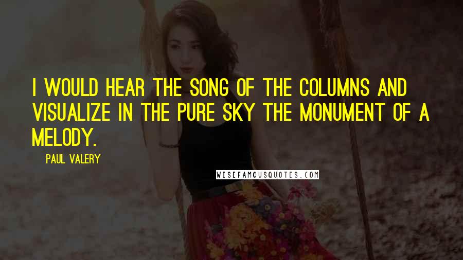 Paul Valery Quotes: I would hear the song of the columns and visualize in the pure sky the monument of a melody.