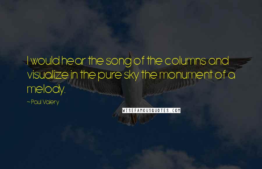 Paul Valery Quotes: I would hear the song of the columns and visualize in the pure sky the monument of a melody.