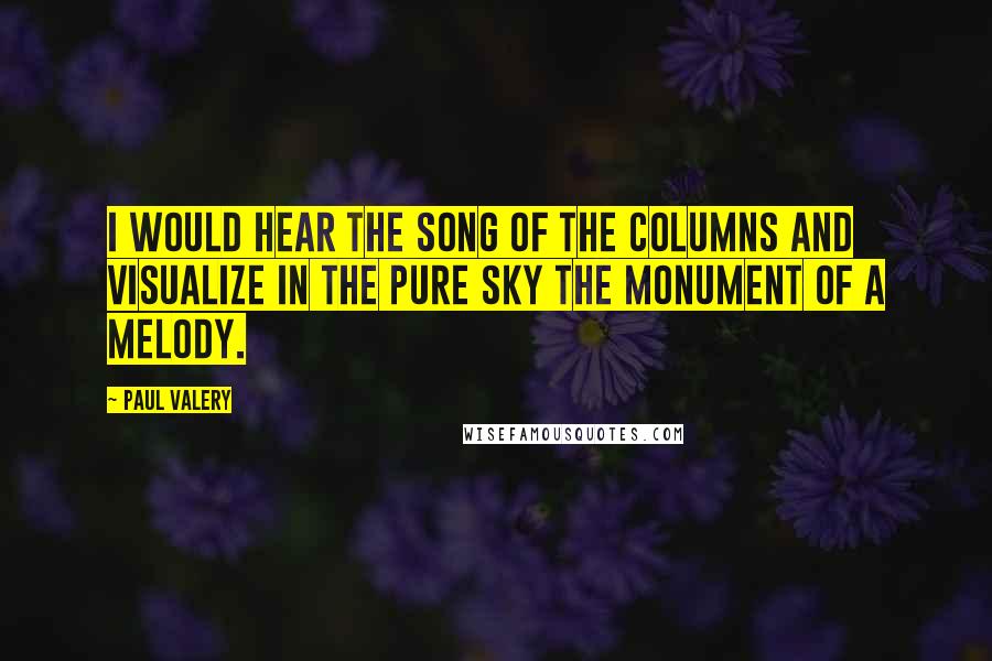 Paul Valery Quotes: I would hear the song of the columns and visualize in the pure sky the monument of a melody.