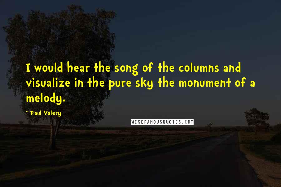 Paul Valery Quotes: I would hear the song of the columns and visualize in the pure sky the monument of a melody.