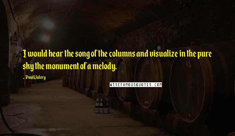 Paul Valery Quotes: I would hear the song of the columns and visualize in the pure sky the monument of a melody.