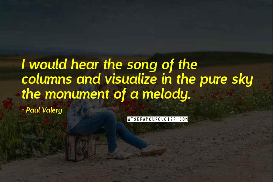 Paul Valery Quotes: I would hear the song of the columns and visualize in the pure sky the monument of a melody.