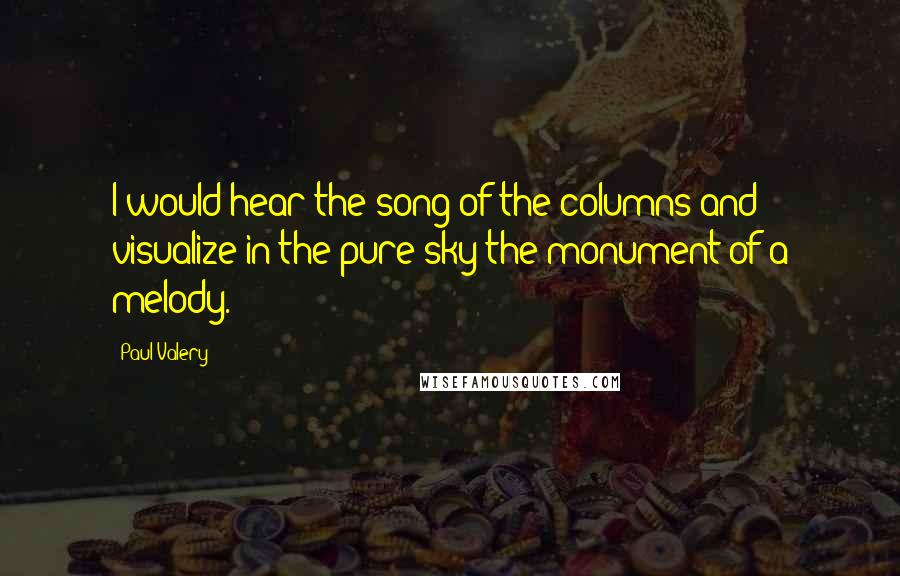 Paul Valery Quotes: I would hear the song of the columns and visualize in the pure sky the monument of a melody.