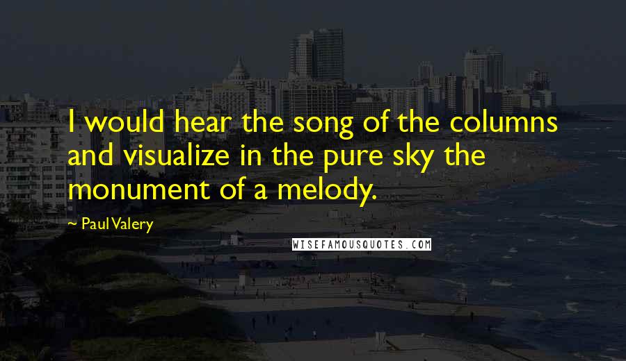 Paul Valery Quotes: I would hear the song of the columns and visualize in the pure sky the monument of a melody.