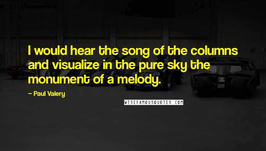 Paul Valery Quotes: I would hear the song of the columns and visualize in the pure sky the monument of a melody.