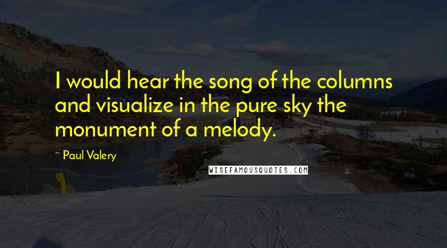 Paul Valery Quotes: I would hear the song of the columns and visualize in the pure sky the monument of a melody.