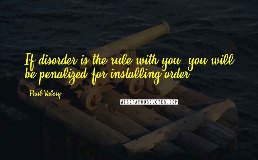 Paul Valery Quotes: If disorder is the rule with you, you will be penalized for installing order.