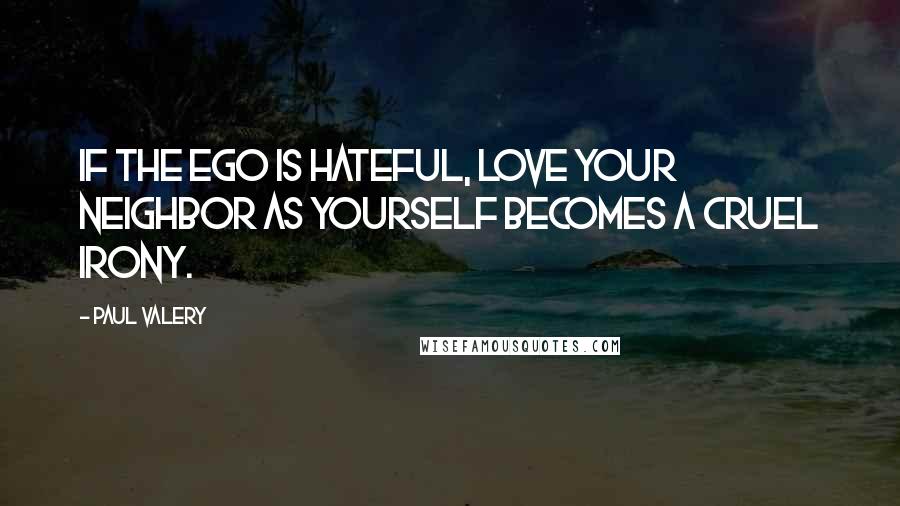 Paul Valery Quotes: If the Ego is hateful, Love your neighbor as yourself becomes a cruel irony.