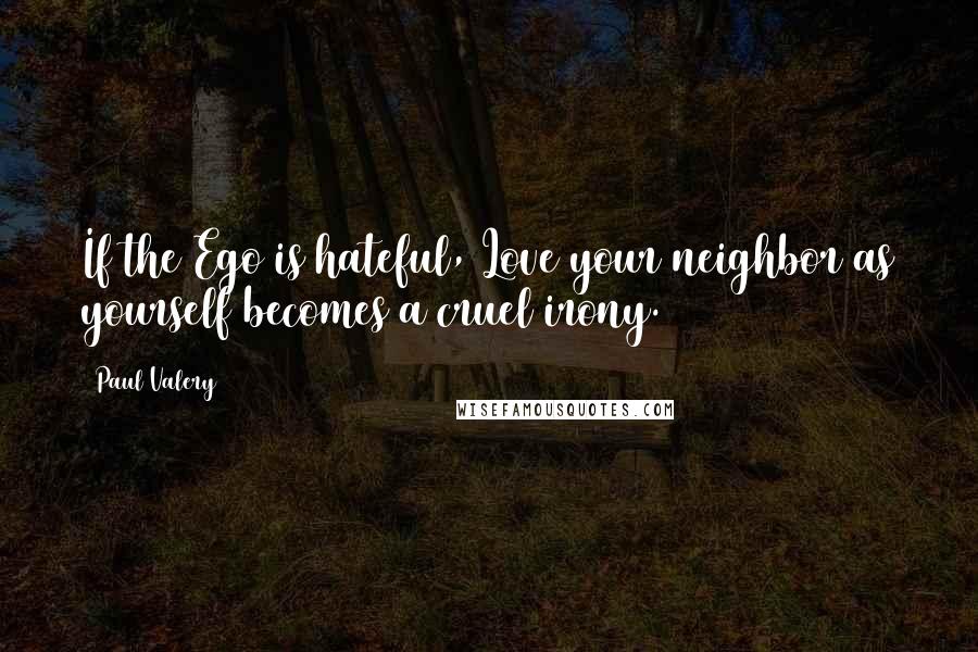 Paul Valery Quotes: If the Ego is hateful, Love your neighbor as yourself becomes a cruel irony.