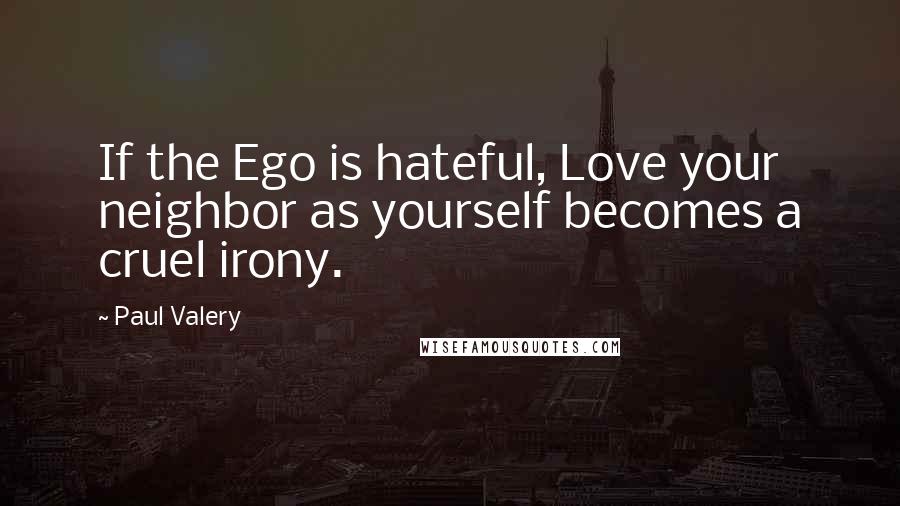 Paul Valery Quotes: If the Ego is hateful, Love your neighbor as yourself becomes a cruel irony.