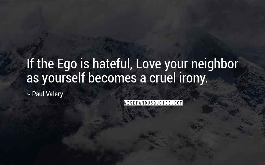 Paul Valery Quotes: If the Ego is hateful, Love your neighbor as yourself becomes a cruel irony.