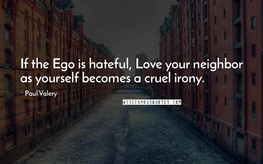 Paul Valery Quotes: If the Ego is hateful, Love your neighbor as yourself becomes a cruel irony.