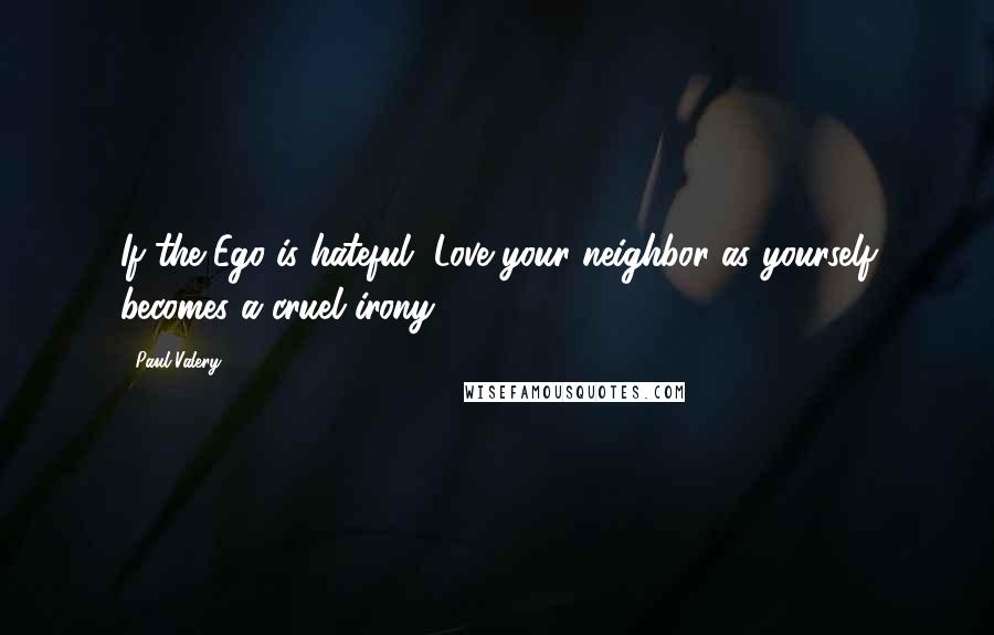 Paul Valery Quotes: If the Ego is hateful, Love your neighbor as yourself becomes a cruel irony.