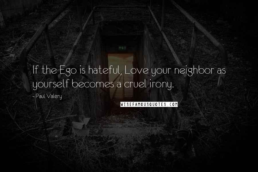 Paul Valery Quotes: If the Ego is hateful, Love your neighbor as yourself becomes a cruel irony.