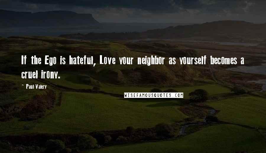 Paul Valery Quotes: If the Ego is hateful, Love your neighbor as yourself becomes a cruel irony.