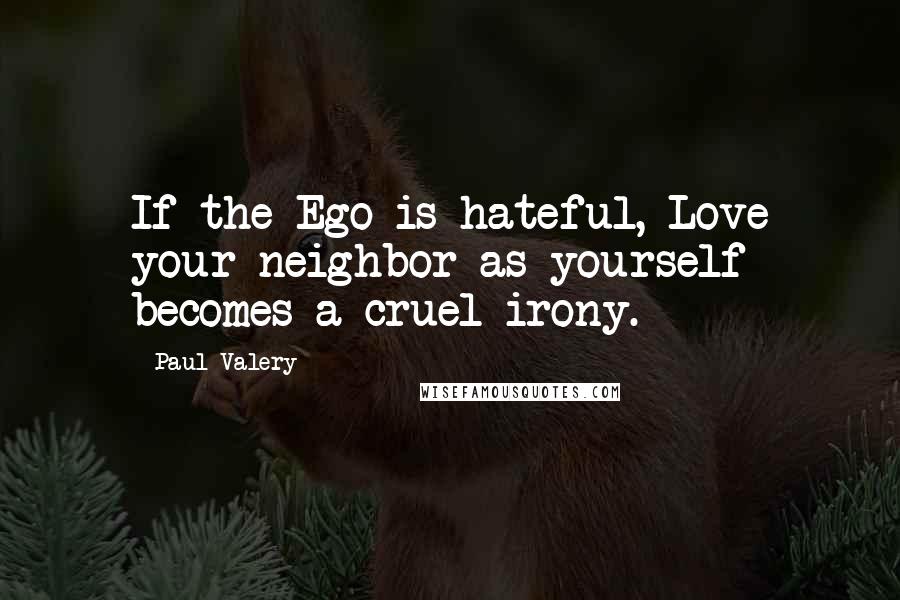 Paul Valery Quotes: If the Ego is hateful, Love your neighbor as yourself becomes a cruel irony.