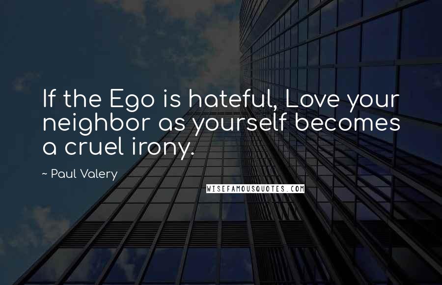 Paul Valery Quotes: If the Ego is hateful, Love your neighbor as yourself becomes a cruel irony.