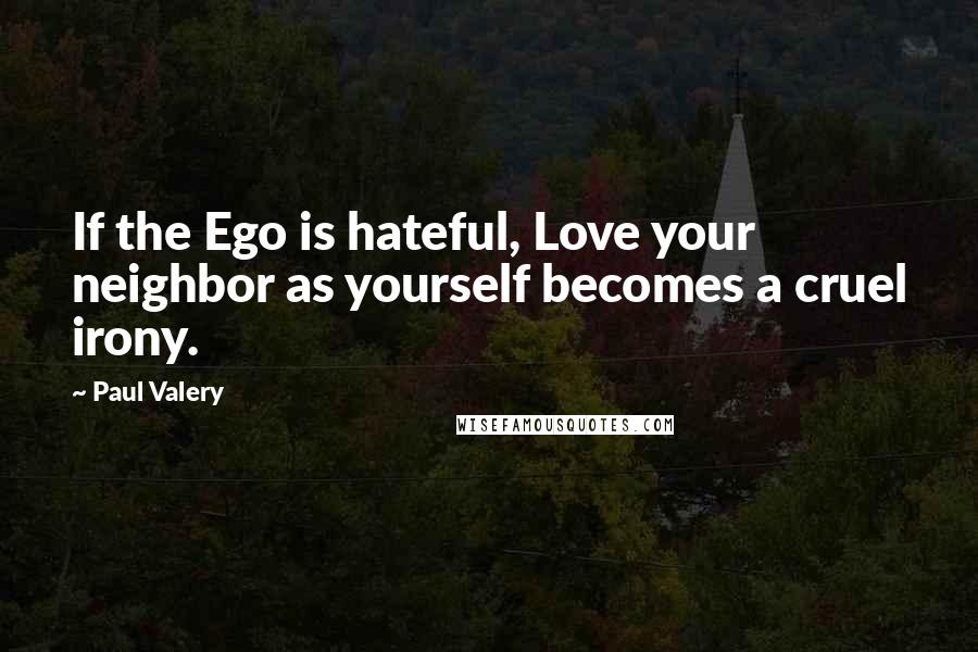 Paul Valery Quotes: If the Ego is hateful, Love your neighbor as yourself becomes a cruel irony.