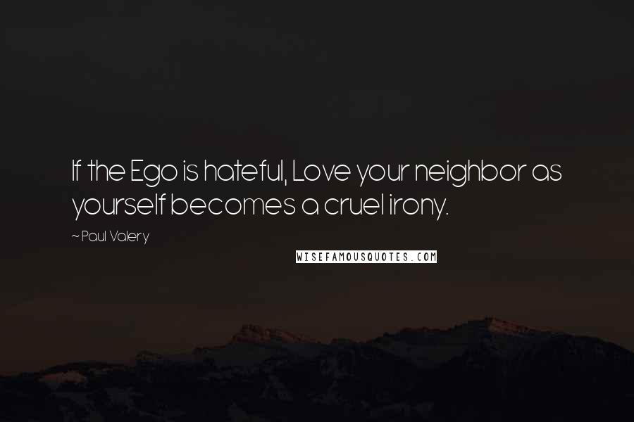 Paul Valery Quotes: If the Ego is hateful, Love your neighbor as yourself becomes a cruel irony.