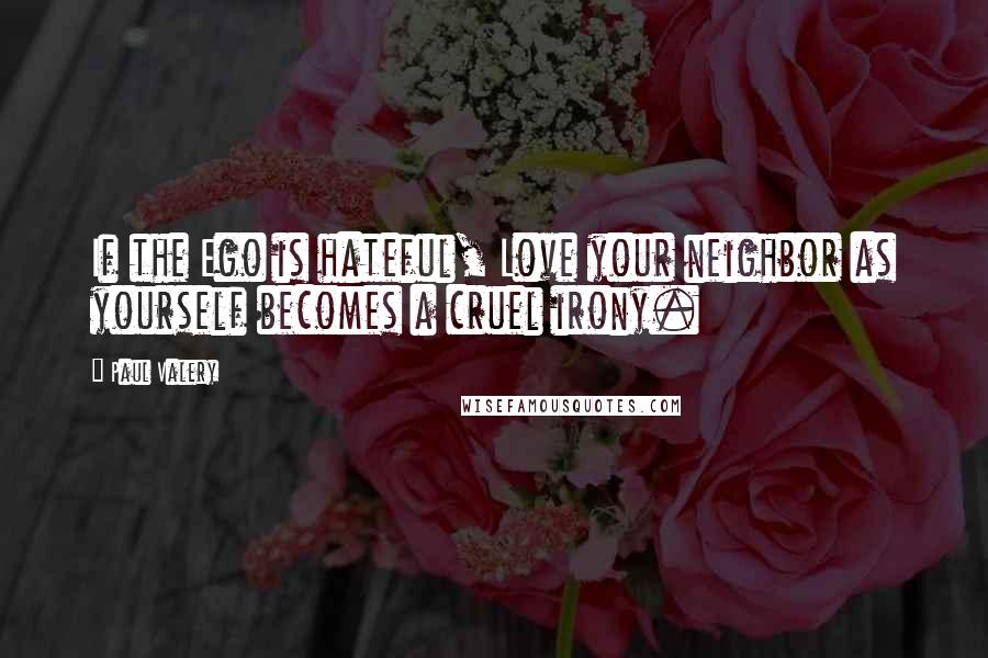 Paul Valery Quotes: If the Ego is hateful, Love your neighbor as yourself becomes a cruel irony.