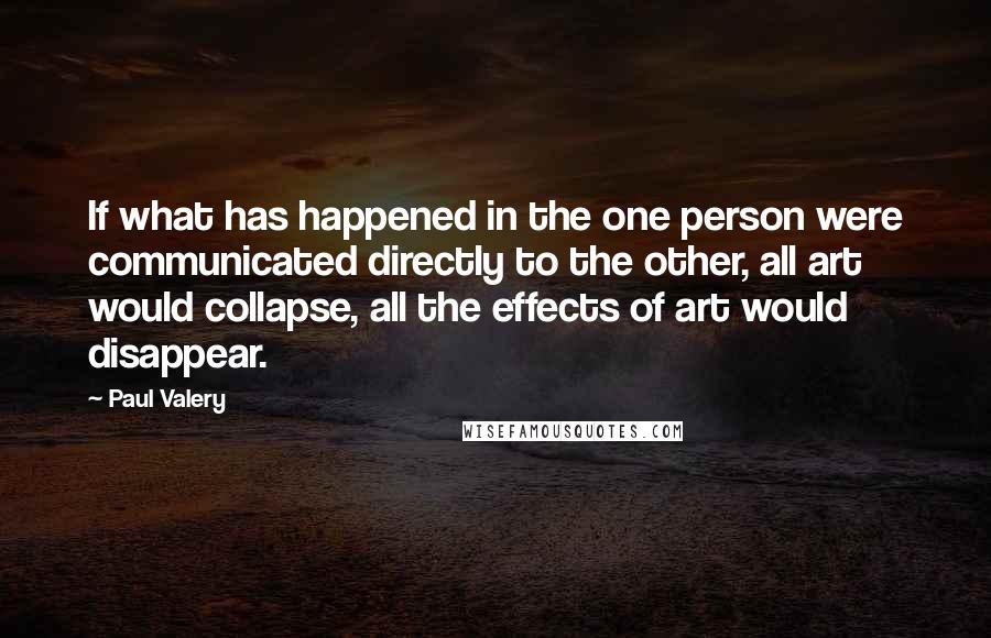 Paul Valery Quotes: If what has happened in the one person were communicated directly to the other, all art would collapse, all the effects of art would disappear.