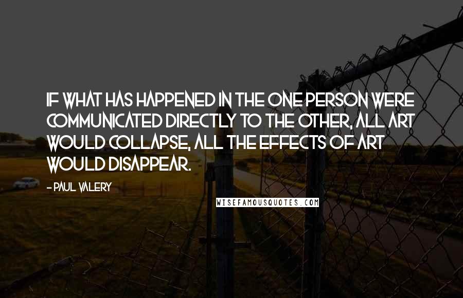 Paul Valery Quotes: If what has happened in the one person were communicated directly to the other, all art would collapse, all the effects of art would disappear.