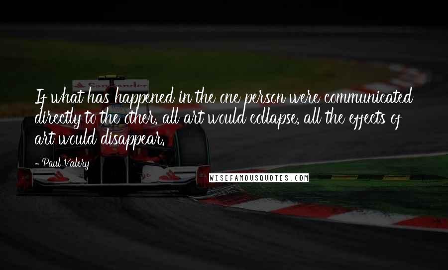 Paul Valery Quotes: If what has happened in the one person were communicated directly to the other, all art would collapse, all the effects of art would disappear.