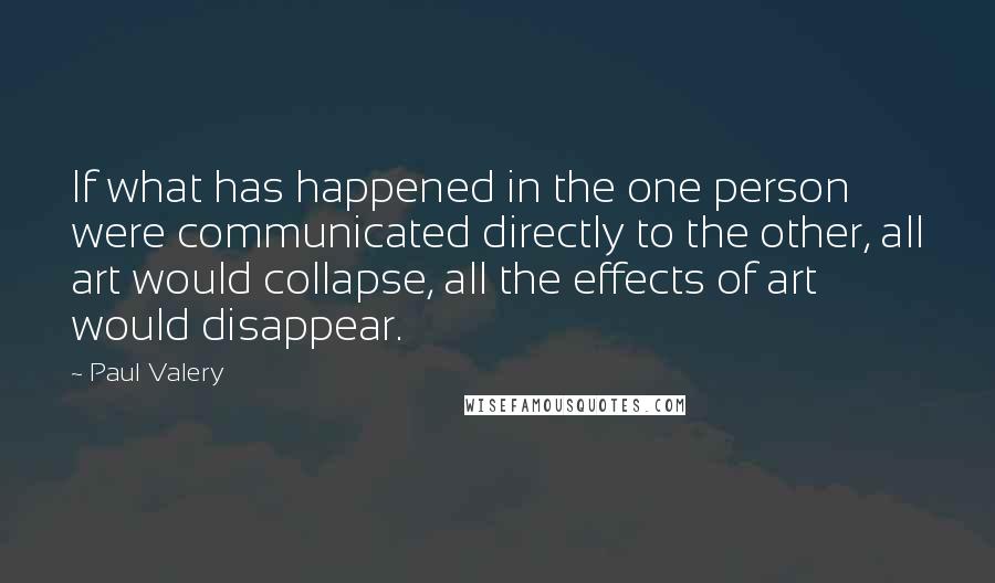 Paul Valery Quotes: If what has happened in the one person were communicated directly to the other, all art would collapse, all the effects of art would disappear.