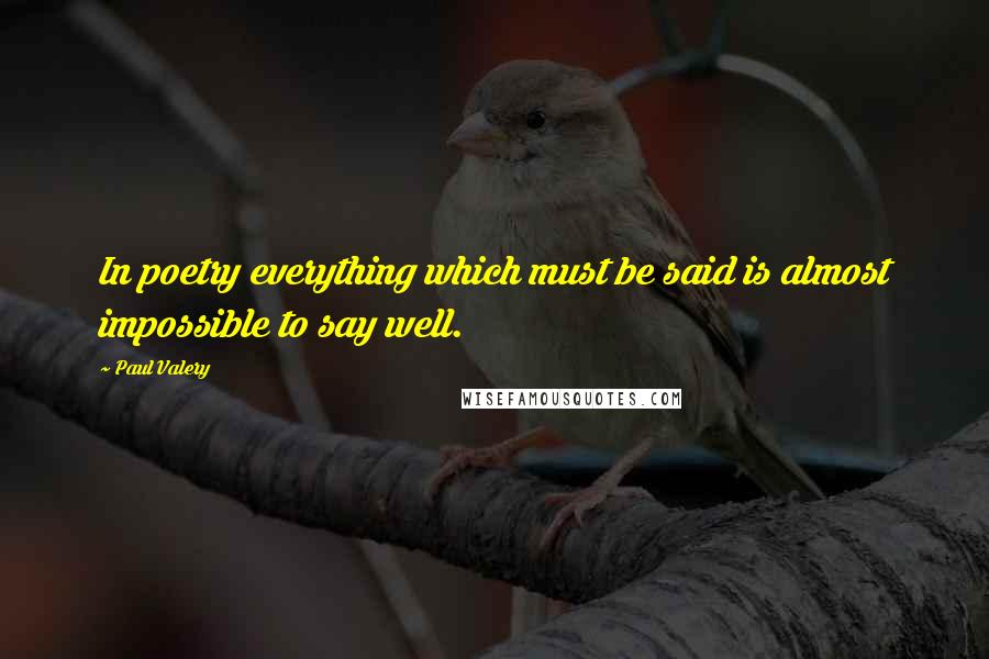 Paul Valery Quotes: In poetry everything which must be said is almost impossible to say well.