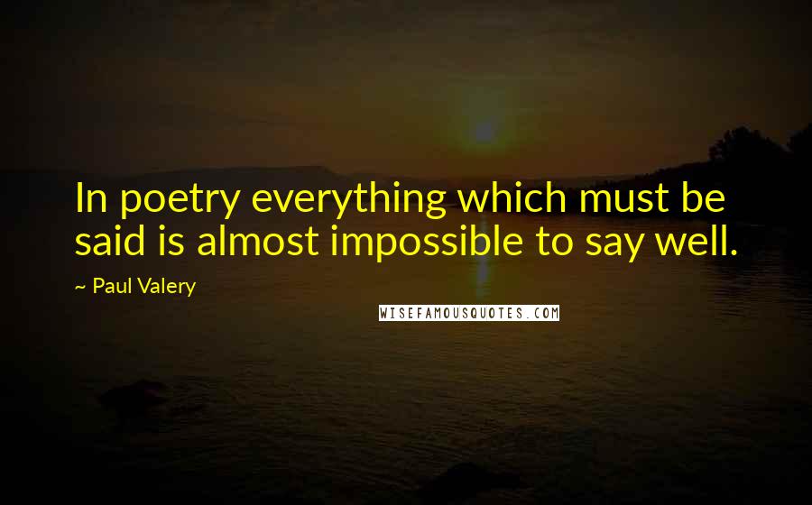 Paul Valery Quotes: In poetry everything which must be said is almost impossible to say well.