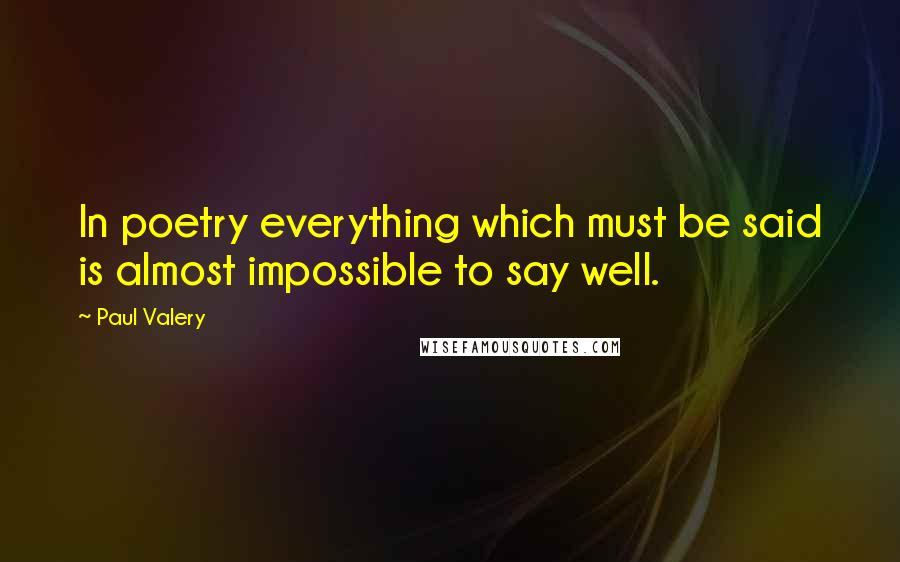 Paul Valery Quotes: In poetry everything which must be said is almost impossible to say well.