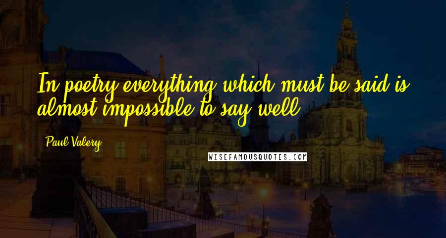 Paul Valery Quotes: In poetry everything which must be said is almost impossible to say well.