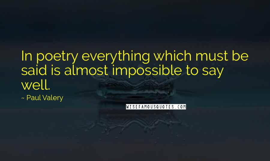 Paul Valery Quotes: In poetry everything which must be said is almost impossible to say well.