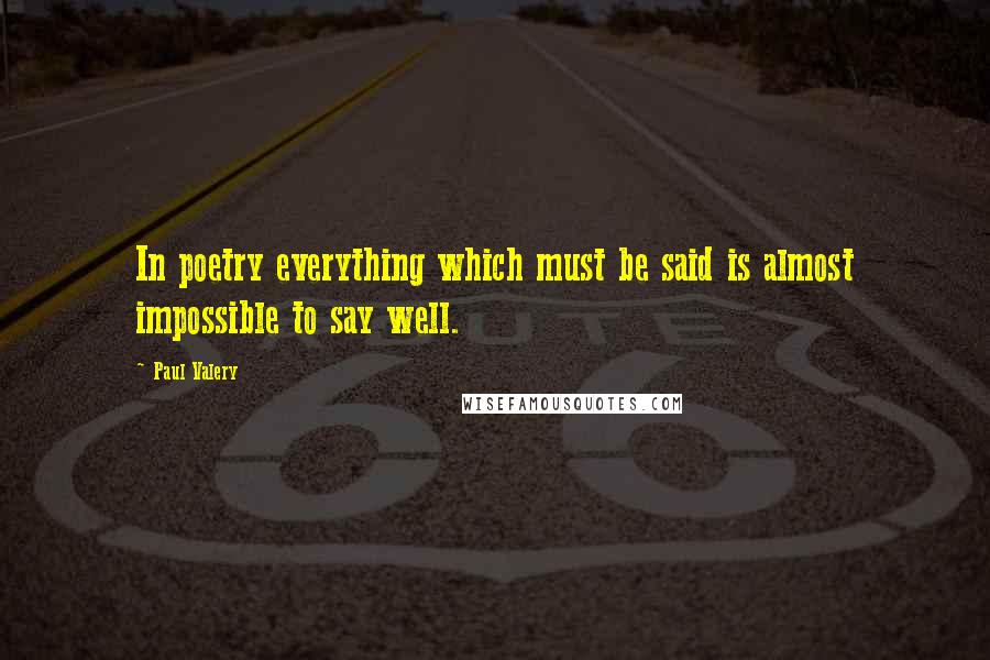 Paul Valery Quotes: In poetry everything which must be said is almost impossible to say well.