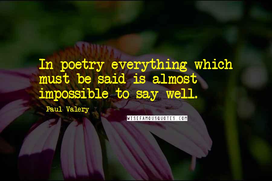 Paul Valery Quotes: In poetry everything which must be said is almost impossible to say well.