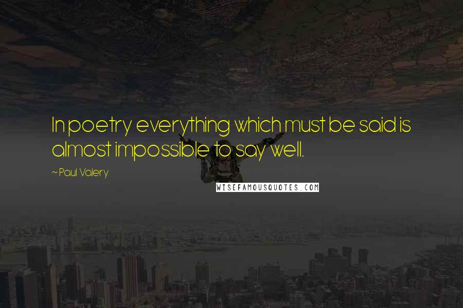 Paul Valery Quotes: In poetry everything which must be said is almost impossible to say well.