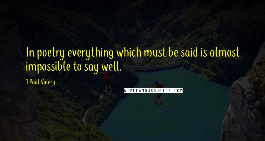 Paul Valery Quotes: In poetry everything which must be said is almost impossible to say well.