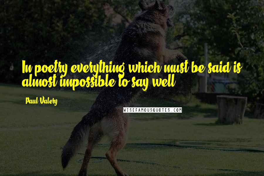 Paul Valery Quotes: In poetry everything which must be said is almost impossible to say well.