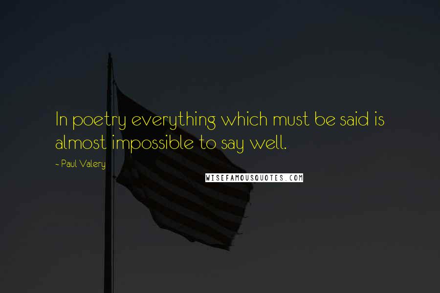 Paul Valery Quotes: In poetry everything which must be said is almost impossible to say well.