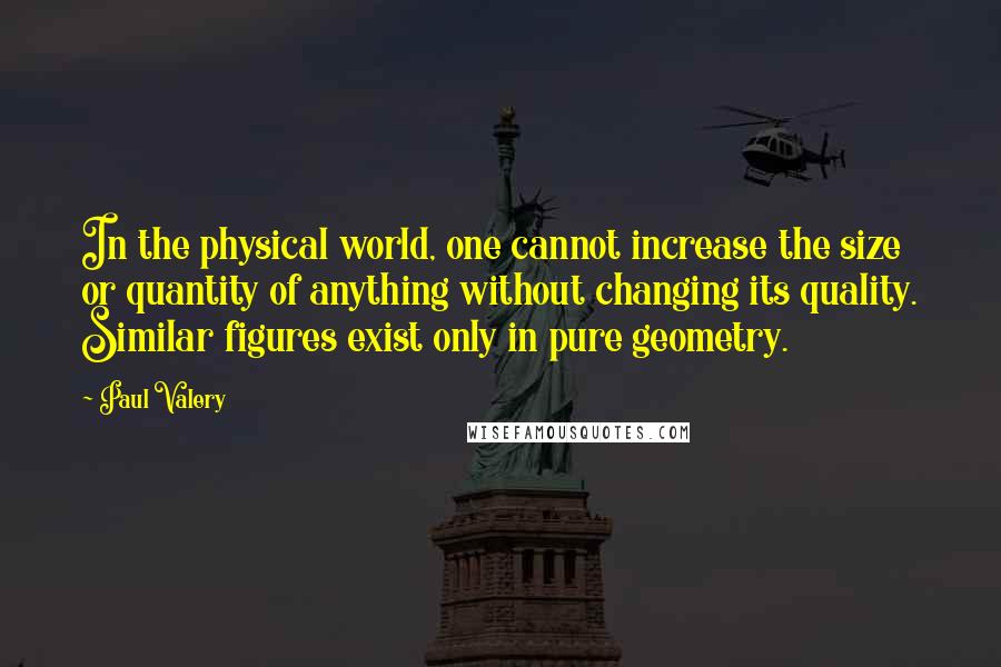 Paul Valery Quotes: In the physical world, one cannot increase the size or quantity of anything without changing its quality. Similar figures exist only in pure geometry.