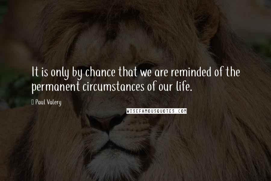 Paul Valery Quotes: It is only by chance that we are reminded of the permanent circumstances of our life.