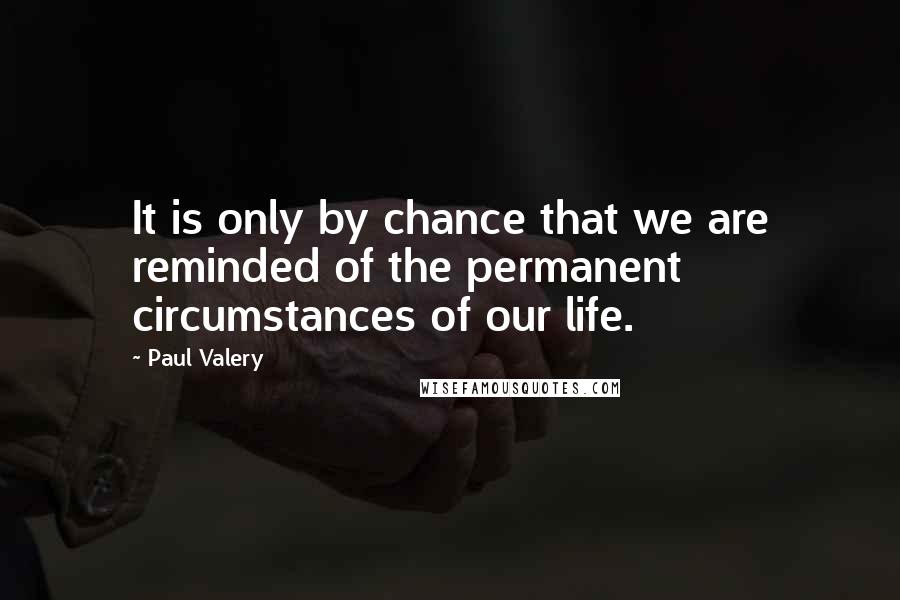 Paul Valery Quotes: It is only by chance that we are reminded of the permanent circumstances of our life.