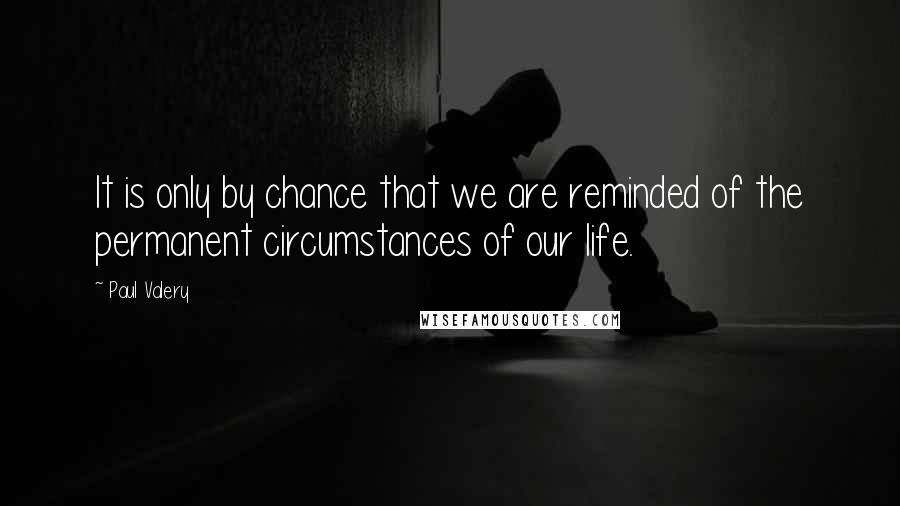 Paul Valery Quotes: It is only by chance that we are reminded of the permanent circumstances of our life.