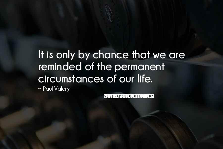 Paul Valery Quotes: It is only by chance that we are reminded of the permanent circumstances of our life.