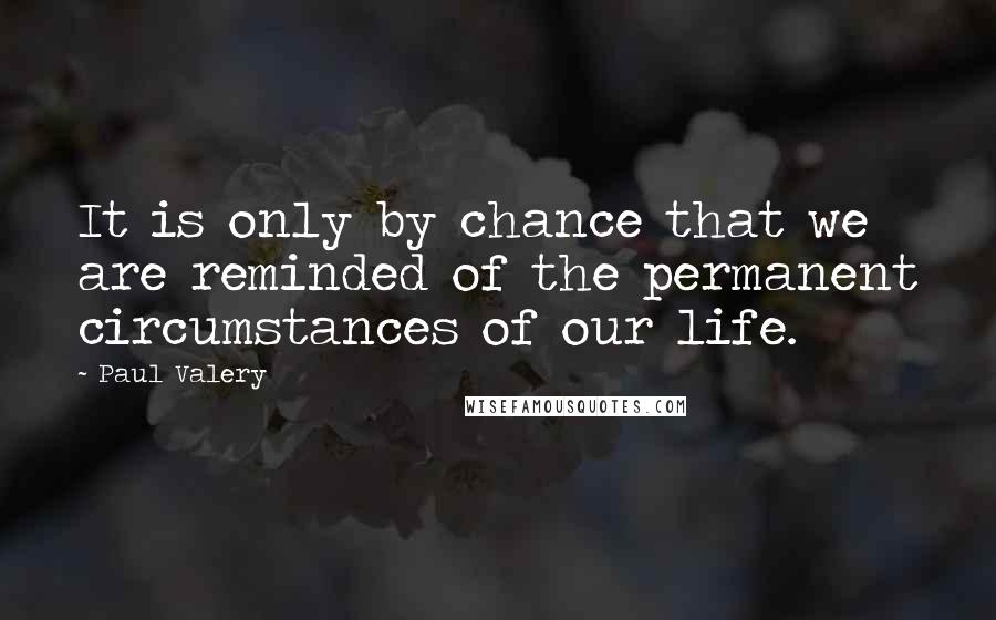 Paul Valery Quotes: It is only by chance that we are reminded of the permanent circumstances of our life.