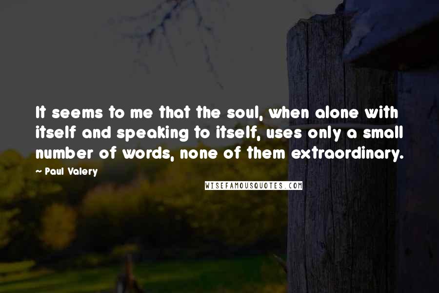 Paul Valery Quotes: It seems to me that the soul, when alone with itself and speaking to itself, uses only a small number of words, none of them extraordinary.