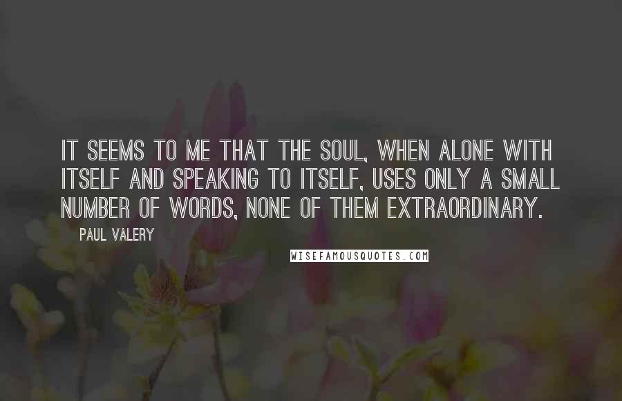 Paul Valery Quotes: It seems to me that the soul, when alone with itself and speaking to itself, uses only a small number of words, none of them extraordinary.