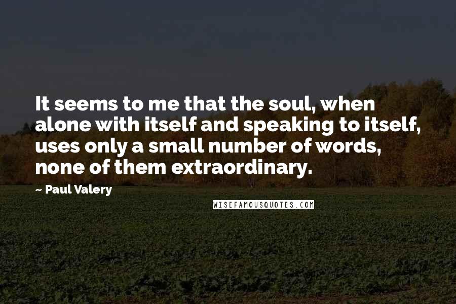 Paul Valery Quotes: It seems to me that the soul, when alone with itself and speaking to itself, uses only a small number of words, none of them extraordinary.