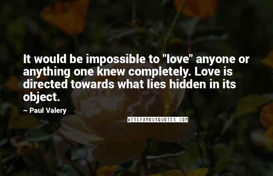 Paul Valery Quotes: It would be impossible to "love" anyone or anything one knew completely. Love is directed towards what lies hidden in its object.