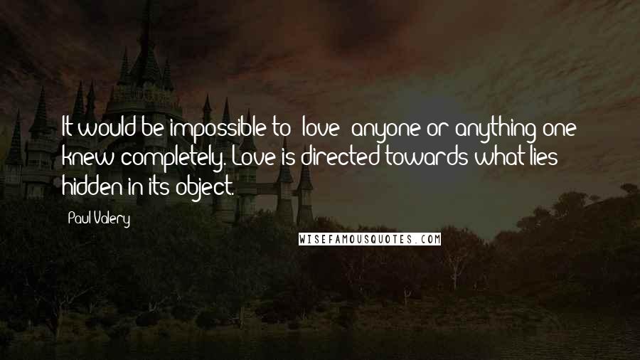 Paul Valery Quotes: It would be impossible to "love" anyone or anything one knew completely. Love is directed towards what lies hidden in its object.